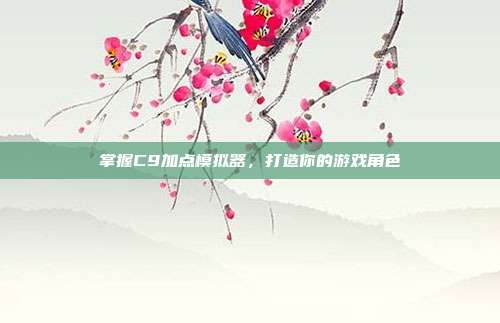 掌握C9加点模拟器，打造你的游戏角色-第1张图片-速奇网