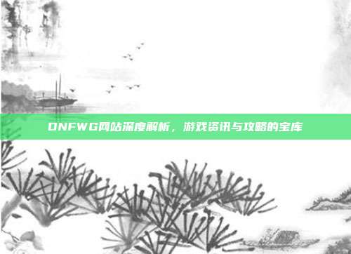 DNFWG网站深度解析,游戏资讯与攻略的宝库-第1张图片-速奇网 DNFWG网站深度解析,游戏资讯与攻略的宝库-第1张图片-速奇网