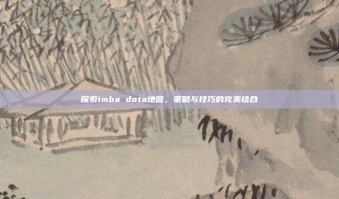 探索imba dota地图，策略与技巧的完美结合-第1张图片-速奇网