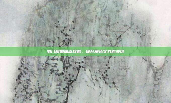蜀门峨眉加点攻略,提升角色实力的关键-第1张图片-速奇网 蜀门峨眉加点攻略,提升角色实力的关键-第1张图片-速奇网