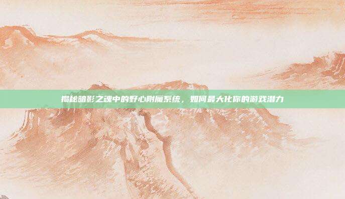 揭秘暗影之魂中的野心附魔系统，如何最大化你的游戏潜力-第1张图片-速奇网