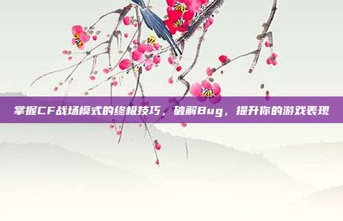 掌握CF战场模式的终极技巧,破解Bug,提升你的游戏表现-第1张图片-速奇网 掌握CF战场模式的终极技巧,破解Bug,提升你的游戏表现-第1张图片-速奇网