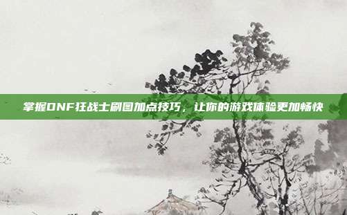掌握DNF狂战士刷图加点技巧，让你的游戏体验更加畅快-第1张图片-速奇网