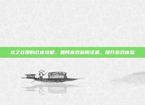 龙之谷团购仓库攻略，如何高效利用资源，提升游戏体验-第1张图片-速奇网