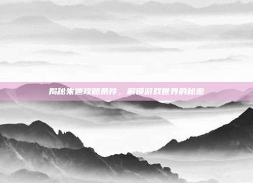揭秘朱迪攻略条件,解锁游戏世界的秘密-第1张图片-速奇网 揭秘朱迪攻略条件,解锁游戏世界的秘密-第1张图片-速奇网