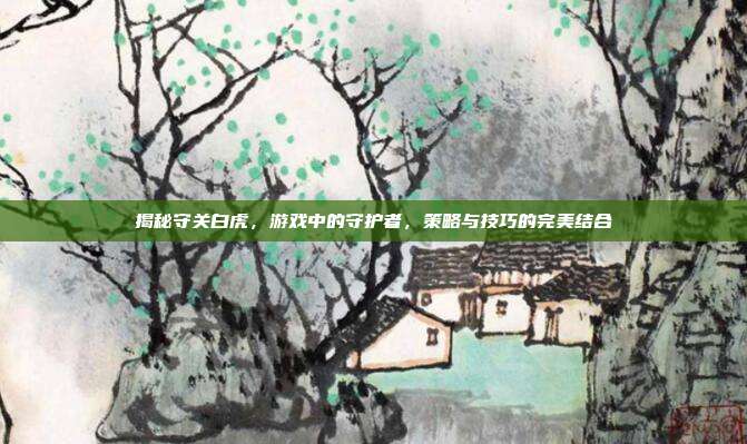 揭秘守关白虎,游戏中的守护者,策略与技巧的完美结合-第1张图片-速奇网 揭秘守关白虎,游戏中的守护者,策略与技巧的完美结合-第1张图片-速奇网