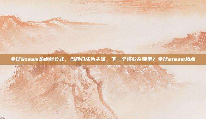全球Steam热点新公式，当回归成为主流，下一个爆款在哪里？全球steam热点-第1张图片-速奇网