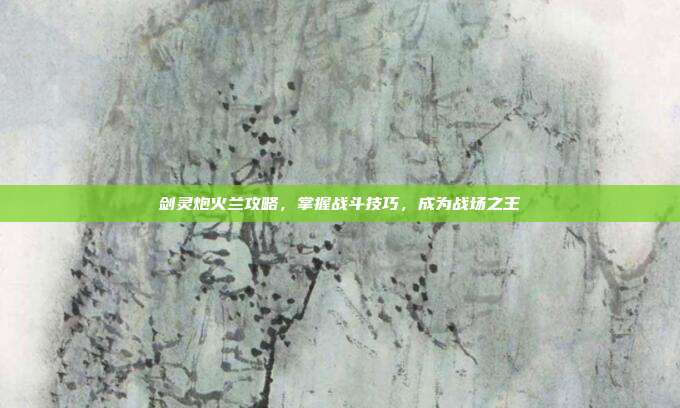 剑灵炮火兰攻略,掌握战斗技巧,成为战场之王-第1张图片-速奇网 剑灵炮火兰攻略,掌握战斗技巧,成为战场之王-第1张图片-速奇网