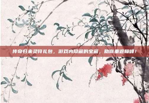 传奇归来灵符礼包，游戏内隐藏的宝藏，助你重返巅峰！-第1张图片-速奇网
