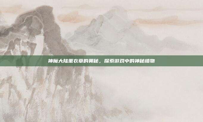 神魔大陆薰衣草的奥秘,探索游戏中的神秘植物-第1张图片-速奇网 神魔大陆薰衣草的奥秘,探索游戏中的神秘植物-第1张图片-速奇网
