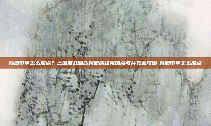 桃园带甲怎么加点？三国志战略版桃园盾终极加点与兵书全攻略-桃园带甲怎么加点-第1张图片-速奇网