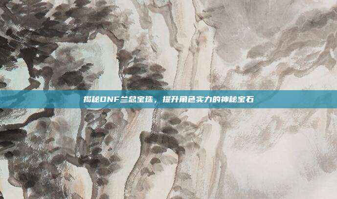 揭秘DNF兰总宝珠，提升角色实力的神秘宝石-第1张图片-速奇网