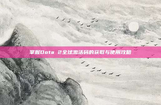 掌握Dota 2全球激活码的获取与使用攻略-第1张图片-速奇网