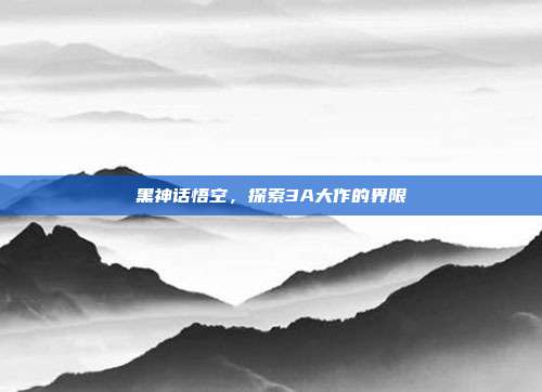 黑神话悟空，探索3A大作的界限-第1张图片-速奇网