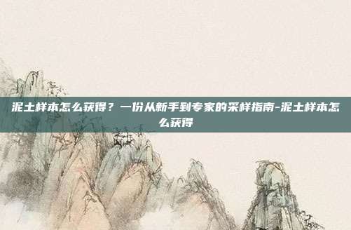 泥土样本怎么获得?一份从新手到专家的采样指南-泥土样本怎么获得-第1张图片-速奇网 泥土样本怎么获得?一份从新手到专家的采样指南-泥土样本怎么获得-第1张图片-速奇网