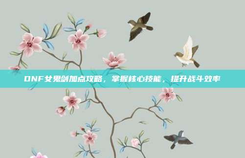 DNF女鬼剑加点攻略,掌握核心技能,提升战斗效率-第1张图片-速奇网 DNF女鬼剑加点攻略,掌握核心技能,提升战斗效率-第1张图片-速奇网