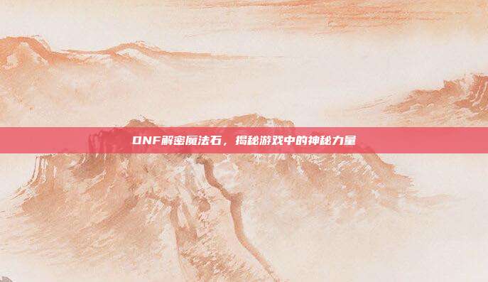 DNF解密魔法石,揭秘游戏中的神秘力量-第1张图片-速奇网 DNF解密魔法石,揭秘游戏中的神秘力量-第1张图片-速奇网