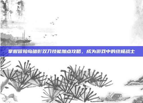 掌握冒险岛暗影双刀技能加点攻略，成为游戏中的终极战士-第1张图片-速奇网