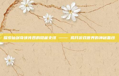 探索仙剑奇侠传四的隐藏支线 —— 揭开游戏世界的神秘面纱-第1张图片-速奇网 探索仙剑奇侠传四的隐藏支线 —— 揭开游戏世界的神秘面纱-第1张图片-速奇网