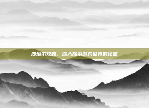 沙塔尔攻略,深入探索游戏世界的秘密-第1张图片-速奇网 沙塔尔攻略,深入探索游戏世界的秘密-第1张图片-速奇网
