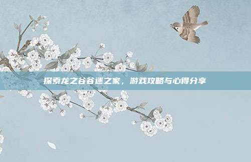 探索龙之谷谷迷之家，游戏攻略与心得分享-第1张图片-速奇网