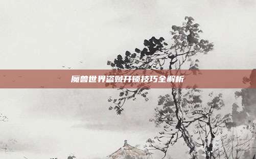 魔兽世界盗贼开锁技巧全解析-第1张图片-速奇网