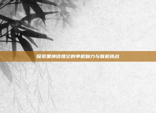 探索黑神话悟空的单机魅力与联机挑战-第1张图片-速奇网 探索黑神话悟空的单机魅力与联机挑战-第1张图片-速奇网