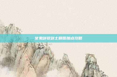 女鬼剑驭剑士刷图加点攻略-第1张图片-速奇网