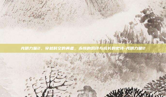 光明力量2，穿越时空的勇者，永恒的羁绊与成长的史诗-光明力量2-第1张图片-速奇网