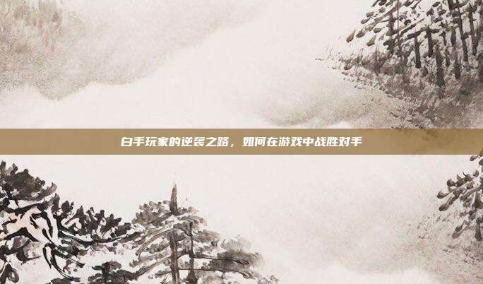 白手玩家的逆袭之路，如何在游戏中战胜对手-第1张图片-速奇网