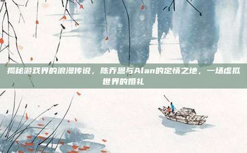 揭秘游戏界的浪漫传说,陈乔恩与Alan的定情之地,一场虚拟世界的婚礼-第1张图片-速奇网 揭秘游戏界的浪漫传说,陈乔恩与Alan的定情之地,一场虚拟世界的婚礼-第1张图片-速奇网