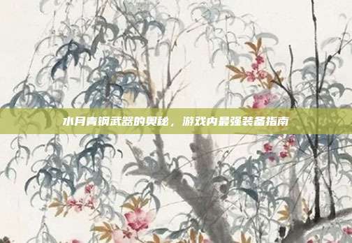 水月青钢武器的奥秘,游戏内最强装备指南-第1张图片-速奇网 水月青钢武器的奥秘,游戏内最强装备指南-第1张图片-速奇网