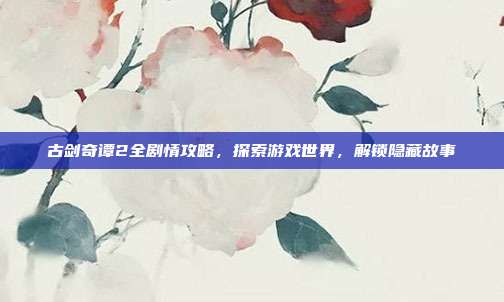 古剑奇谭2全剧情攻略,探索游戏世界,解锁隐藏故事-第1张图片-速奇网 古剑奇谭2全剧情攻略,探索游戏世界,解锁隐藏故事-第1张图片-速奇网