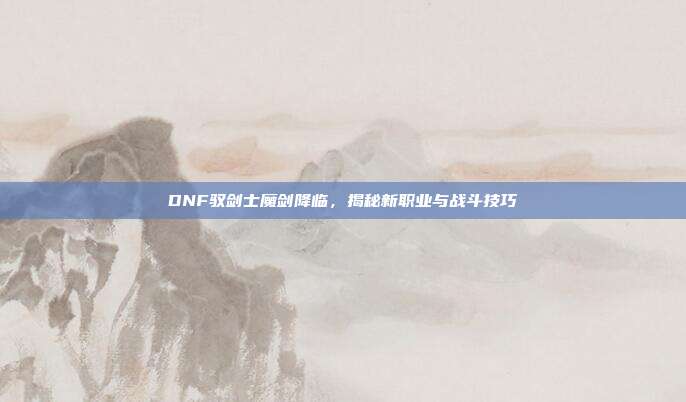 DNF驭剑士魔剑降临，揭秘新职业与战斗技巧-第1张图片-速奇网