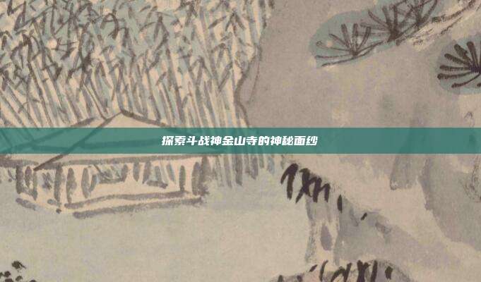 探索斗战神金山寺的神秘面纱-第1张图片-速奇网 探索斗战神金山寺的神秘面纱-第1张图片-速奇网