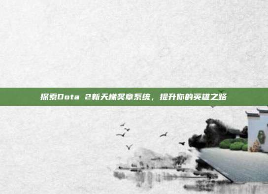 探索Dota 2新天梯奖章系统,提升你的英雄之路-第1张图片-速奇网 探索Dota 2新天梯奖章系统,提升你的英雄之路-第1张图片-速奇网