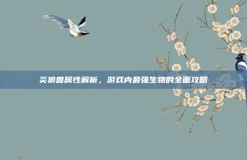 炎狼兽属性解析,游戏内最强生物的全面攻略-第1张图片-速奇网 炎狼兽属性解析,游戏内最强生物的全面攻略-第1张图片-速奇网