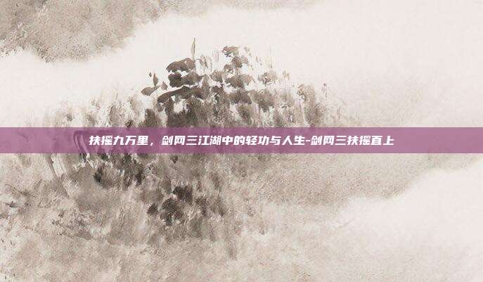 扶摇九万里,剑网三江湖中的轻功与人生-剑网三扶摇直上-第1张图片-速奇网 扶摇九万里,剑网三江湖中的轻功与人生-剑网三扶摇直上-第1张图片-速奇网