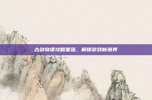 古剑奇谭攻略星蕴,解锁游戏新境界-第1张图片-速奇网 古剑奇谭攻略星蕴,解锁游戏新境界-第1张图片-速奇网