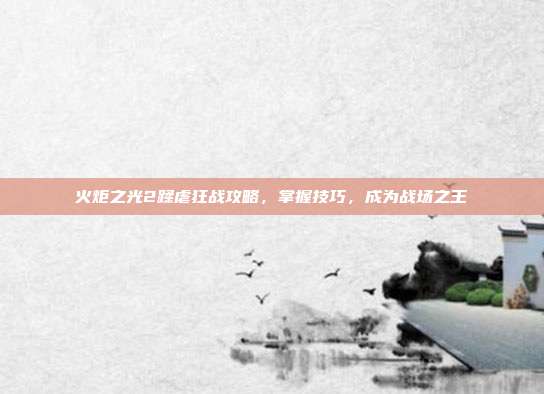 火炬之光2蹂虐狂战攻略，掌握技巧，成为战场之王-第1张图片-速奇网