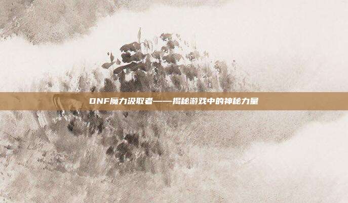 DNF魔力汲取者——揭秘游戏中的神秘力量-第1张图片-速奇网 DNF魔力汲取者——揭秘游戏中的神秘力量-第1张图片-速奇网
