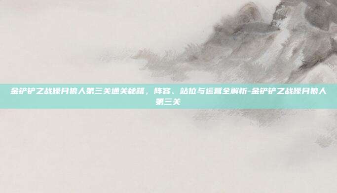 金铲铲之战嚎月狼人第三关通关秘籍,阵容、站位与运营全解析-金铲铲之战嚎月狼人第三关-第1张图片-速奇网 金铲铲之战嚎月狼人第三关通关秘籍,阵容、站位与运营全解析-金铲铲之战嚎月狼人第三关-第1张图片-速奇网