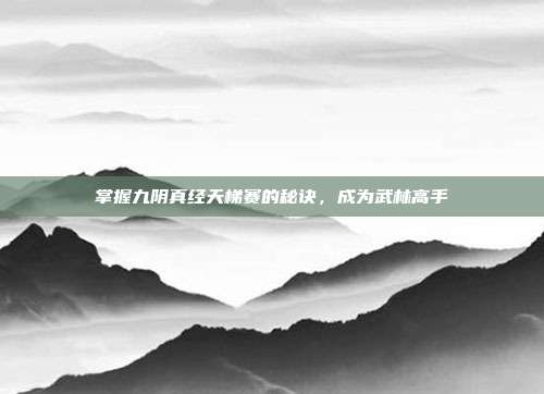 掌握九阴真经天梯赛的秘诀,成为武林高手-第1张图片-速奇网 掌握九阴真经天梯赛的秘诀,成为武林高手-第1张图片-速奇网