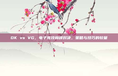 DK vs VG,电子竞技巅峰对决,策略与技巧的较量-第1张图片-速奇网 DK vs VG,电子竞技巅峰对决,策略与技巧的较量-第1张图片-速奇网