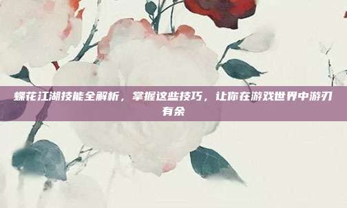 蝶花江湖技能全解析,掌握这些技巧,让你在游戏世界中游刃有余-第1张图片-速奇网 蝶花江湖技能全解析,掌握这些技巧,让你在游戏世界中游刃有余-第1张图片-速奇网