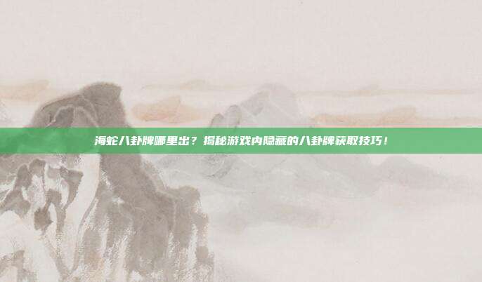 海蛇八卦牌哪里出?揭秘游戏内隐藏的八卦牌获取技巧!-第1张图片-速奇网 海蛇八卦牌哪里出?揭秘游戏内隐藏的八卦牌获取技巧!-第1张图片-速奇网