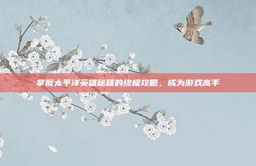 掌握太平洋英雄秘籍的终极攻略,成为游戏高手-第1张图片-速奇网 掌握太平洋英雄秘籍的终极攻略,成为游戏高手-第1张图片-速奇网