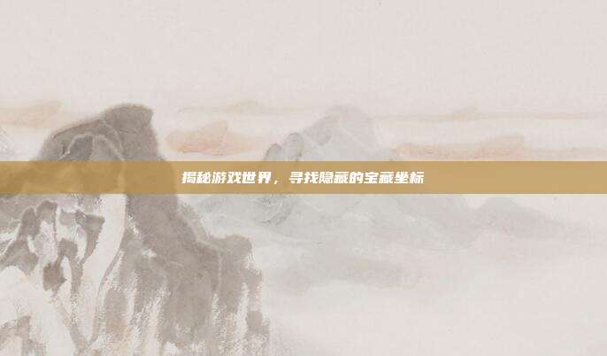揭秘游戏世界,寻找隐藏的宝藏坐标-第1张图片-速奇网 揭秘游戏世界,寻找隐藏的宝藏坐标-第1张图片-速奇网
