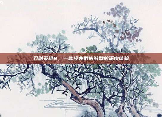 刀剑英雄2，一款经典武侠游戏的深度体验-第1张图片-速奇网