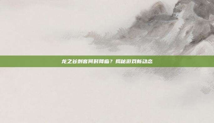 龙之谷刺客何时降临?揭秘游戏新动态-第1张图片-速奇网 龙之谷刺客何时降临?揭秘游戏新动态-第1张图片-速奇网